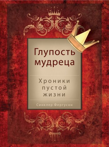 Глупость мудреца: хроники пустой жизни Глупость мудреца: хроники пустой жизни