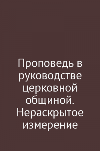 Проповедь в руководстве церковной общиной. Нераскрытое измерение Проповедь в руководстве церковной общиной. Нераскрытое измерение