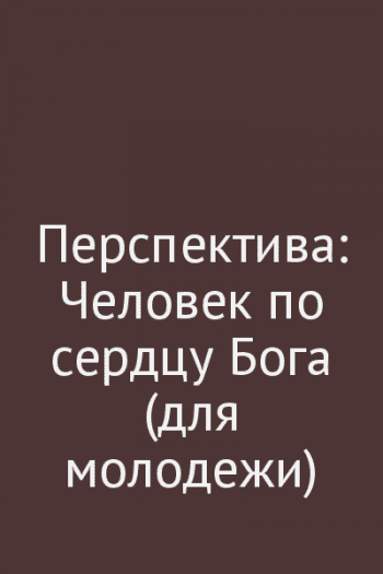 Перспектива: Человек по сердцу Бога (для молодежи) Перспектива: Человек по сердцу Бога (для молодежи)