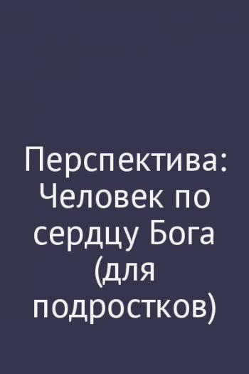 Перспектива: Человек по сердцу Бога (для подростков) Перспектива: Человек по сердцу Бога (для подростков)