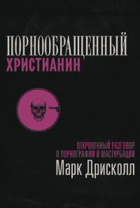 Порнообращенный христианин. Откровенный разговор о порнографии и мастурбации