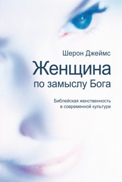 Женщина по замыслу Бога: библейская женственность в современной культуре